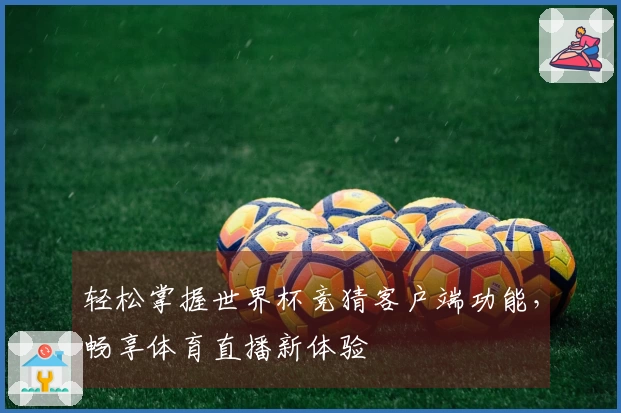 轻松掌握世界杯竞猜客户端功能，畅享体育直播新体验