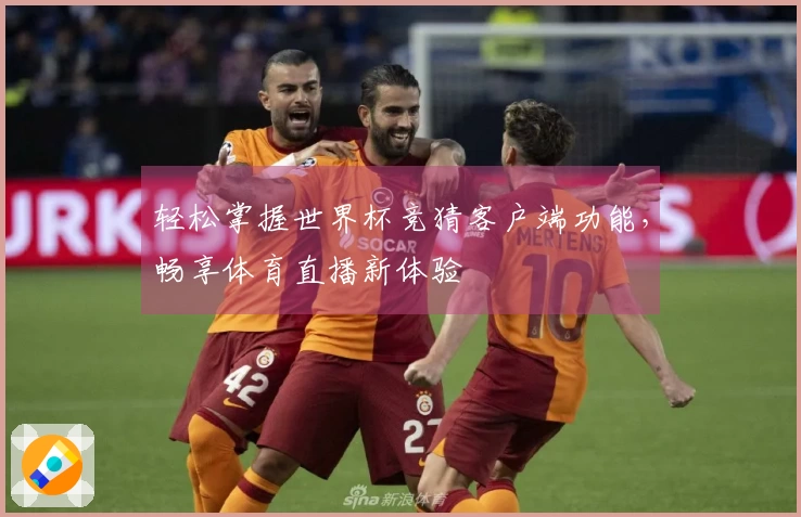 轻松掌握世界杯竞猜客户端功能，畅享体育直播新体验