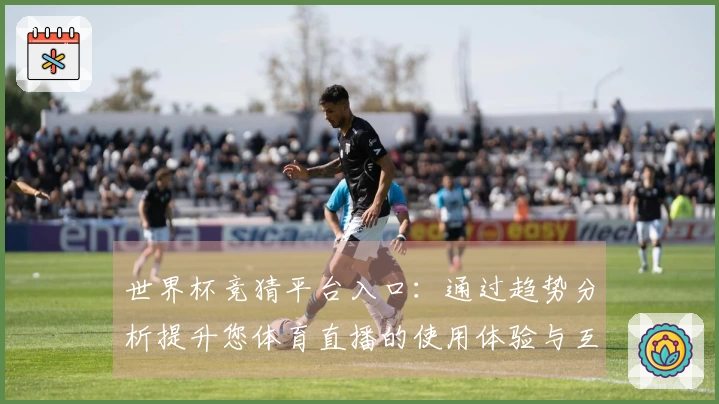世界杯竞猜平台入口:通过趋势分析提升您体育直播的使用体验与互动乐趣