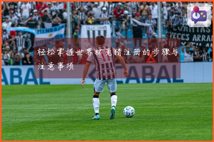 轻松掌握世界杯竞猜注册的步骤与注意事项