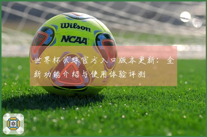 世界杯买球官方入口版本更新:全新功能介绍与使用体验评测