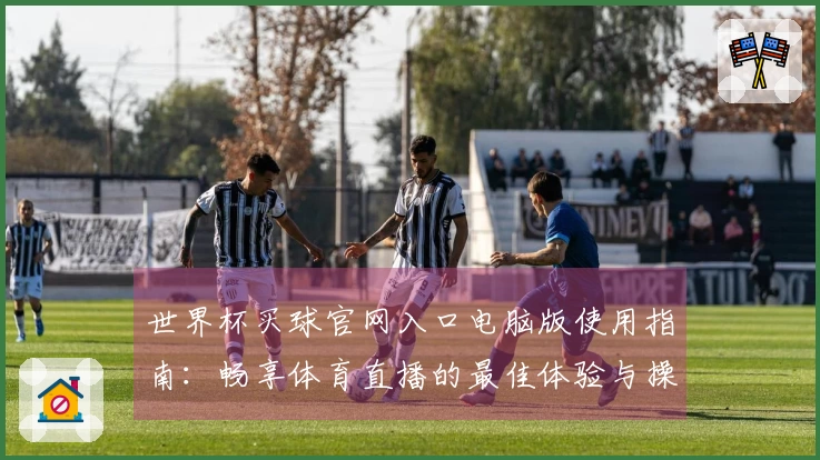 世界杯买球官网入口电脑版使用指南:畅享体育直播的最佳体验与操作技巧