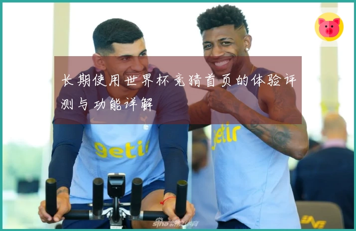 长期使用世界杯竞猜首页的体验评测与功能详解