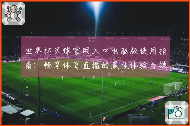 世界杯买球官网入口电脑版使用指南：畅享体育直播的最佳体验与操作技巧