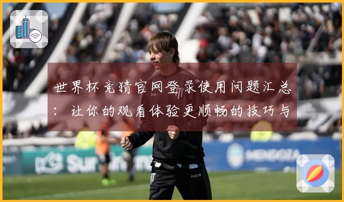 世界杯竞猜官网登录使用问题汇总：让你的观看体验更顺畅的技巧与指引